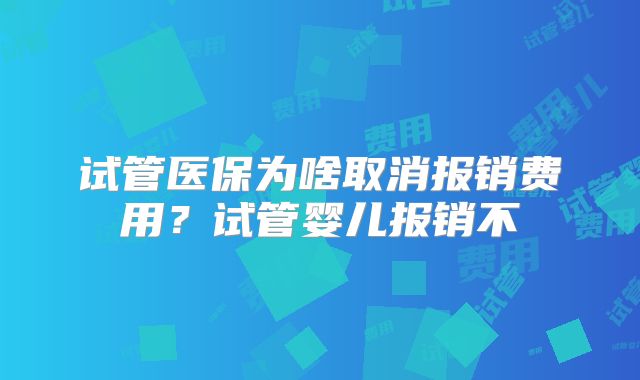试管医保为啥取消报销费用?试管婴儿报销不