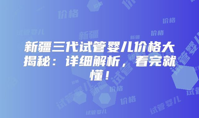 新疆三代试管婴儿价格大揭秘：详细解析，看完就懂！