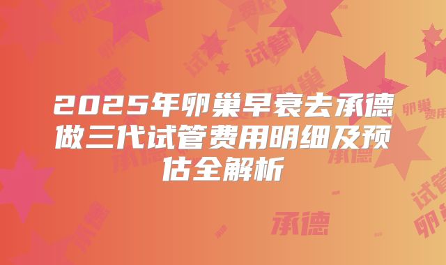 2025年卵巢早衰去承德做三代试管费用明细及预估全解析