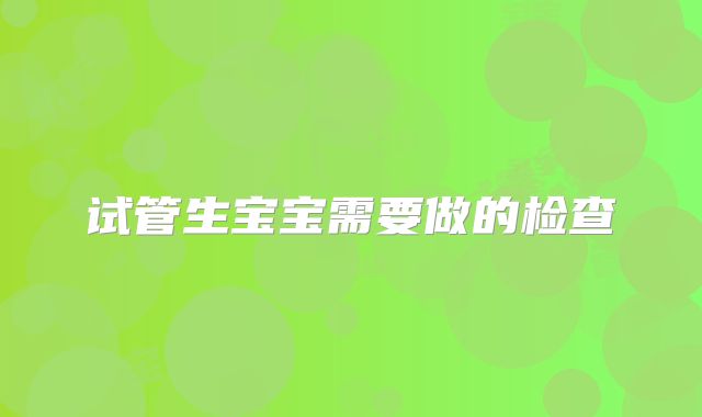 试管生宝宝需要做的检查