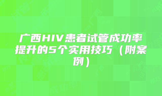 广西HIV患者试管成功率提升的5个实用技巧（附案例）