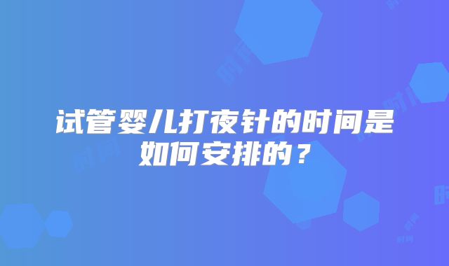 试管婴儿打夜针的时间是如何安排的？