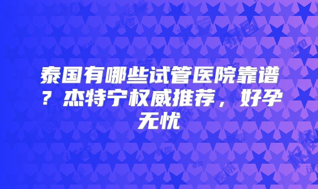 泰国有哪些试管医院靠谱？杰特宁权威推荐，好孕无忧
