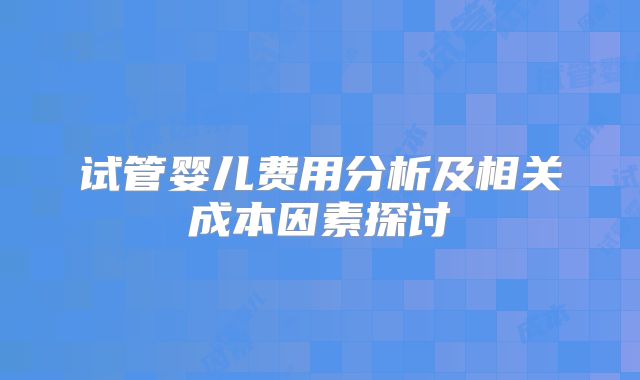 试管婴儿费用分析及相关成本因素探讨