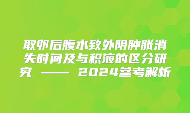 取卵后腹水致外阴肿胀消失时间及与积液的区分研究 —— 2024参考解析
