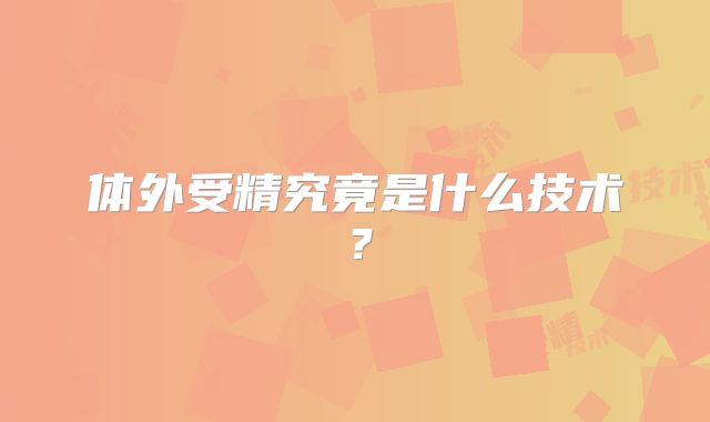 体外受精究竟是什么技术？