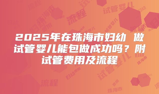 2025年在珠海市妇幼 做试管婴儿能包做成功吗?附试管费用及流程
