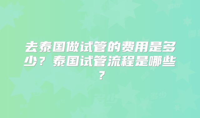去泰国做试管的费用是多少？泰国试管流程是哪些？