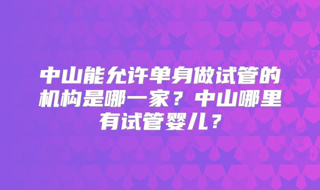 中山能允许单身做试管的机构是哪一家？中山哪里有试管婴儿？