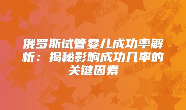 俄罗斯试管婴儿成功率解析:揭秘影响成功几率的关键因素