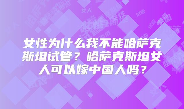 女性为什么我不能哈萨克斯坦试管？哈萨克斯坦女人可以嫁中国人吗？