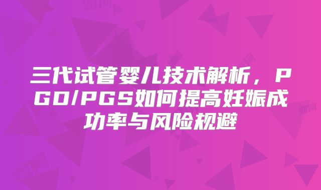 三代试管婴儿技术解析，PGD/PGS如何提高妊娠成功率与风险规避