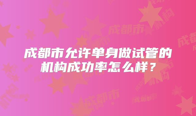 成都市允许单身做试管的机构成功率怎么样？