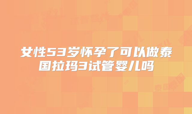 女性53岁怀孕了可以做泰国拉玛3试管婴儿吗