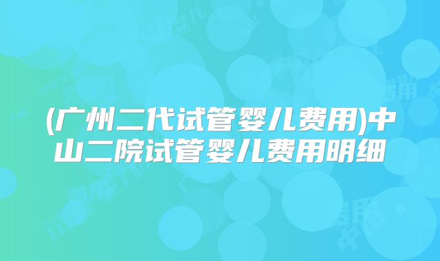 (广州二代试管婴儿费用)中山二院试管婴儿费用明细