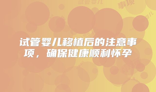 试管婴儿移植后的注意事项,确保健康顺利怀孕