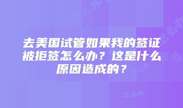 去美国试管如果我的签证被拒签怎么办?这是什么原因造成的?