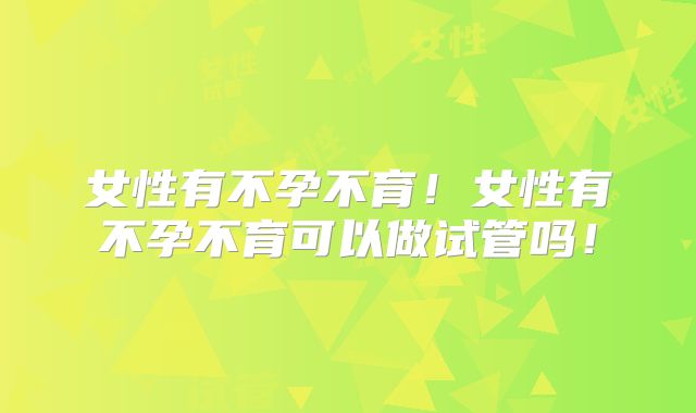 女性有不孕不育!女性有不孕不育可以做试管吗!