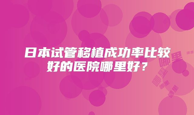 日本试管移植成功率比较好的医院哪里好?