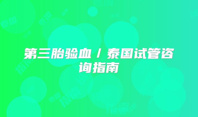 第三胎验血/泰国试管咨询指南