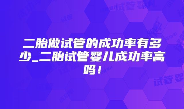 二胎做试管的成功率有多少_二胎试管婴儿成功率高吗!