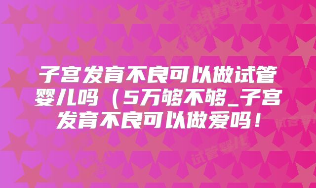 子宫发育不良可以做试管婴儿吗(5万够不够_子宫发育不良可以做爱吗!