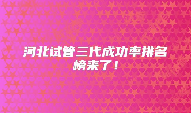 河北试管三代成功率排名榜来了!