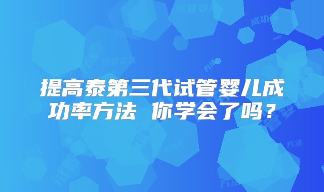 提高泰第三代试管婴儿成功率方法 你学会了吗?
