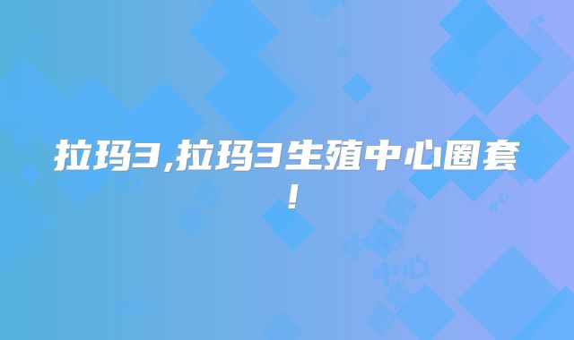 拉玛3,拉玛3生殖中心圈套!