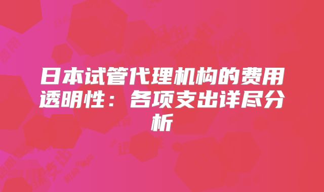 日本试管代理机构的费用透明性：各项支出详尽分析
