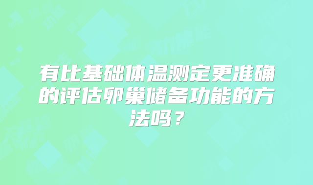 有比基础体温测定更准确的评估卵巢储备功能的方法吗？