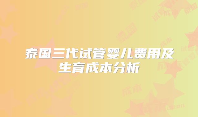 泰国三代试管婴儿费用及生育成本分析