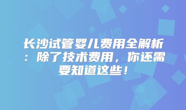 长沙试管婴儿费用全解析：除了技术费用，你还需要知道这些！