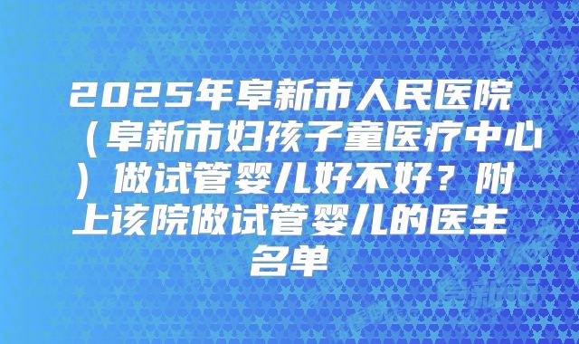 2025年阜新市人民医院(阜新市妇孩子童医疗中心)做试管婴儿好不好?附上该院做试管婴儿的医生名单