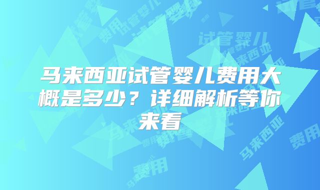 马来西亚试管婴儿费用大概是多少?详细解析等你来看
