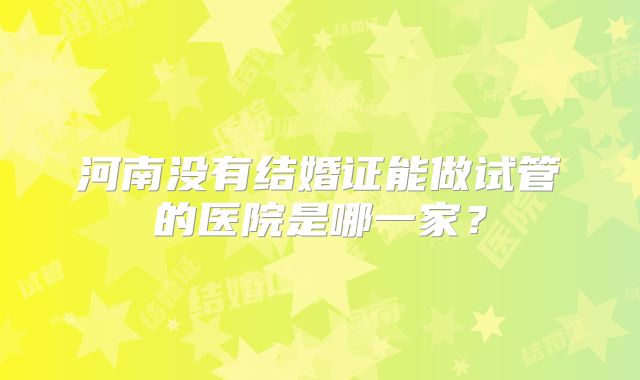 河南没有结婚证能做试管的医院是哪一家？