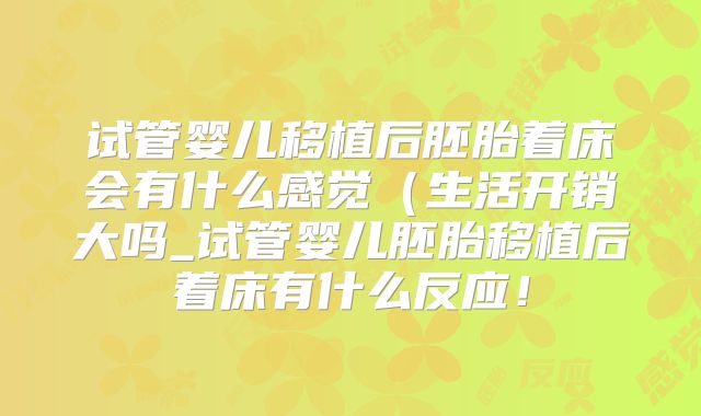 试管婴儿移植后胚胎着床会有什么感觉（生活开销大吗_试管婴儿胚胎移植后着床有什么反应！