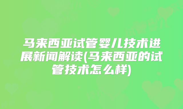 马来西亚试管婴儿技术进展新闻解读(马来西亚的试管技术怎么样)
