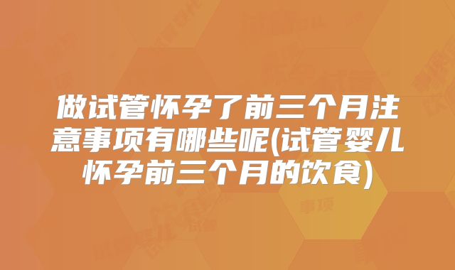 做试管怀孕了前三个月注意事项有哪些呢(试管婴儿怀孕前三个月的饮食)