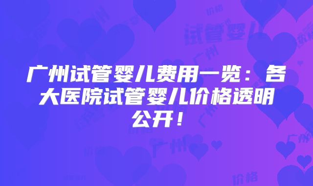 广州试管婴儿费用一览：各大医院试管婴儿价格透明公开！