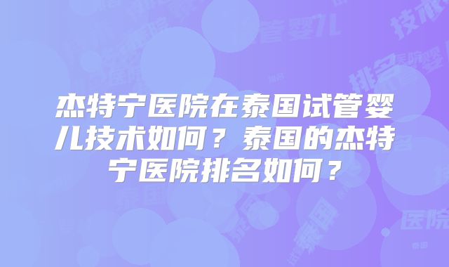 杰特宁医院在泰国试管婴儿技术如何？泰国的杰特宁医院排名如何？
