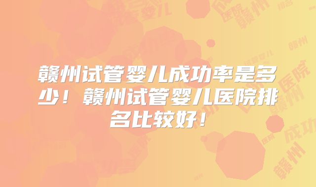赣州试管婴儿成功率是多少！赣州试管婴儿医院排名比较好！