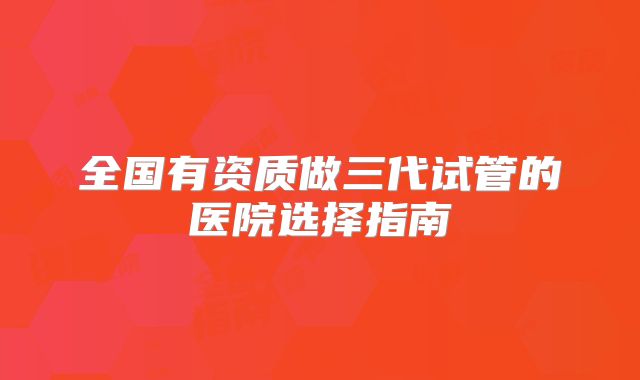 全国有资质做三代试管的医院选择指南