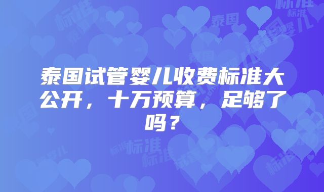 泰国试管婴儿收费标准大公开,十万预算,足够了吗?