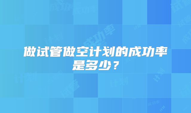 做试管做空计划的成功率是多少?