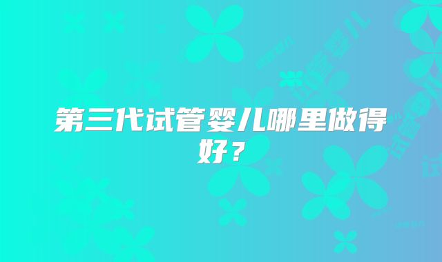 第三代试管婴儿哪里做得好?