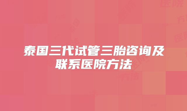 泰国三代试管三胎咨询及联系医院方法