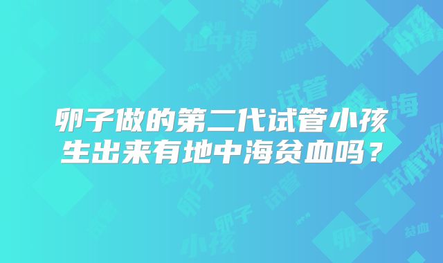 卵子做的第二代试管小孩生出来有地中海贫血吗？