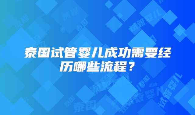 泰国试管婴儿成功需要经历哪些流程？