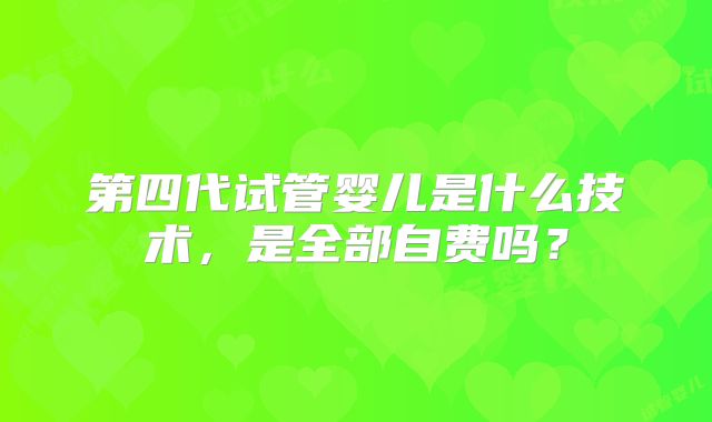 第四代试管婴儿是什么技术,是全部自费吗?